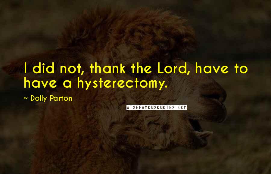 Dolly Parton Quotes: I did not, thank the Lord, have to have a hysterectomy.