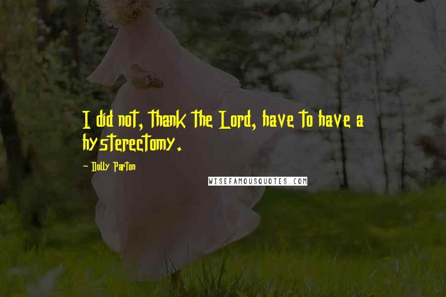 Dolly Parton Quotes: I did not, thank the Lord, have to have a hysterectomy.