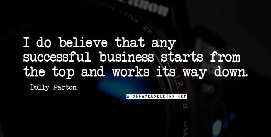 Dolly Parton Quotes: I do believe that any successful business starts from the top and works its way down.