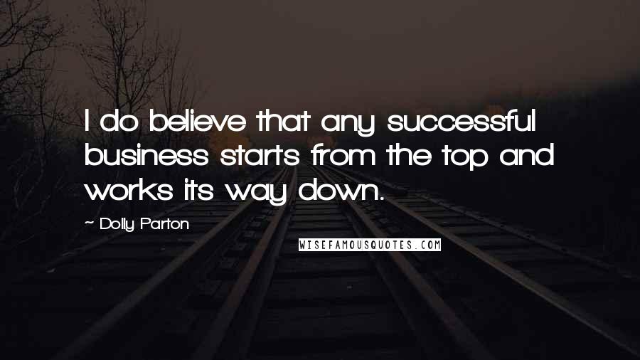 Dolly Parton Quotes: I do believe that any successful business starts from the top and works its way down.