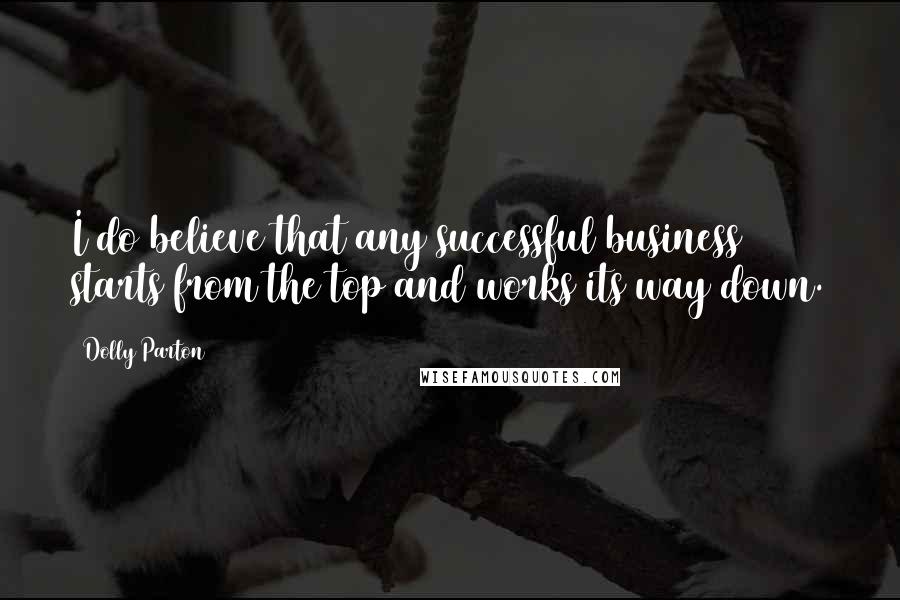 Dolly Parton Quotes: I do believe that any successful business starts from the top and works its way down.