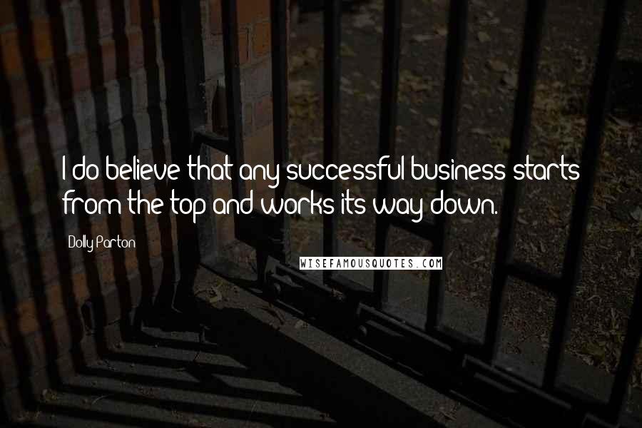 Dolly Parton Quotes: I do believe that any successful business starts from the top and works its way down.