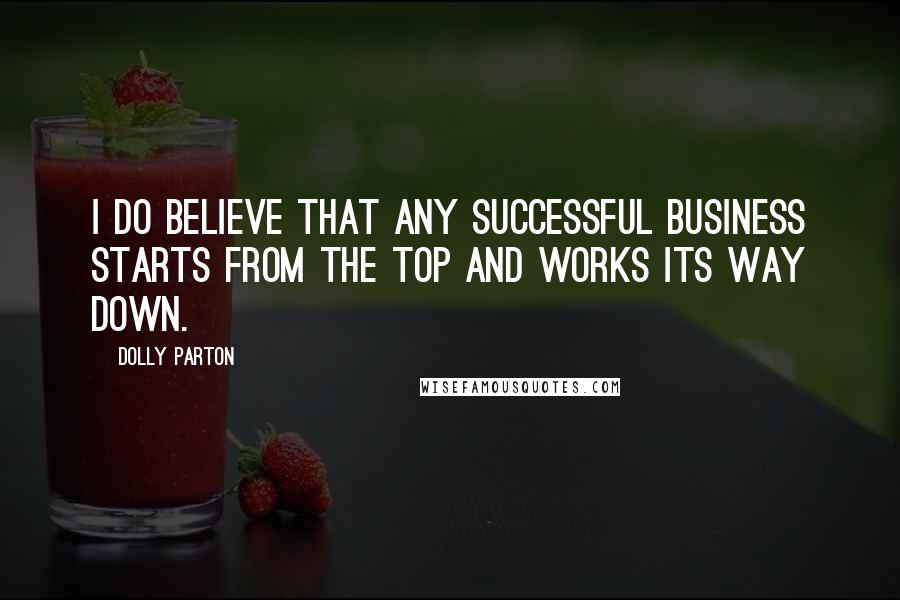 Dolly Parton Quotes: I do believe that any successful business starts from the top and works its way down.