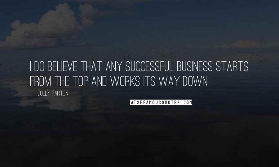 Dolly Parton Quotes: I do believe that any successful business starts from the top and works its way down.