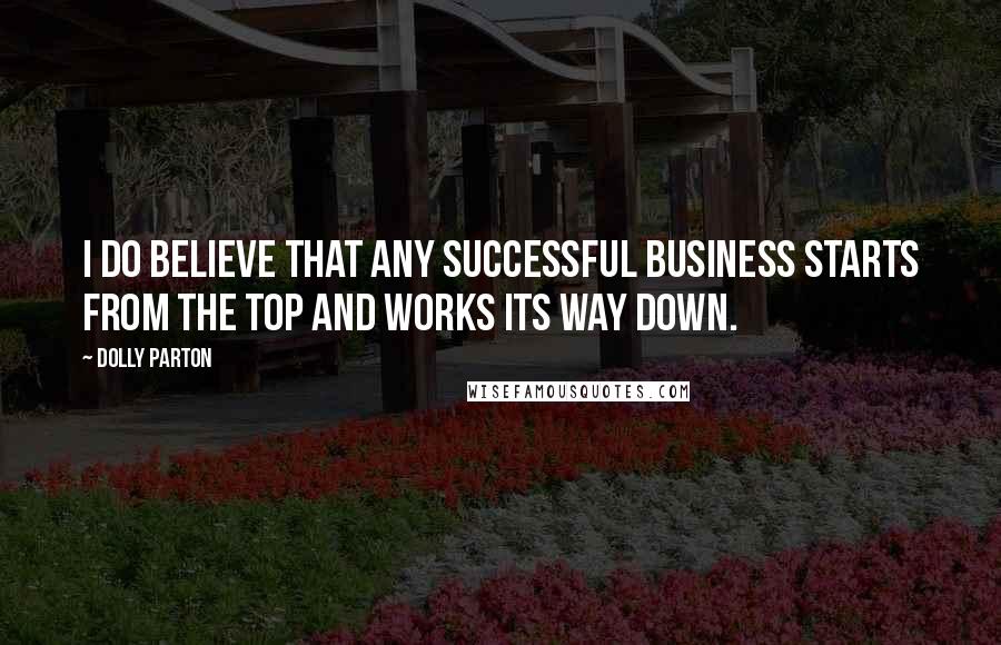 Dolly Parton Quotes: I do believe that any successful business starts from the top and works its way down.