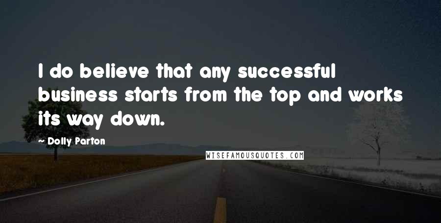 Dolly Parton Quotes: I do believe that any successful business starts from the top and works its way down.