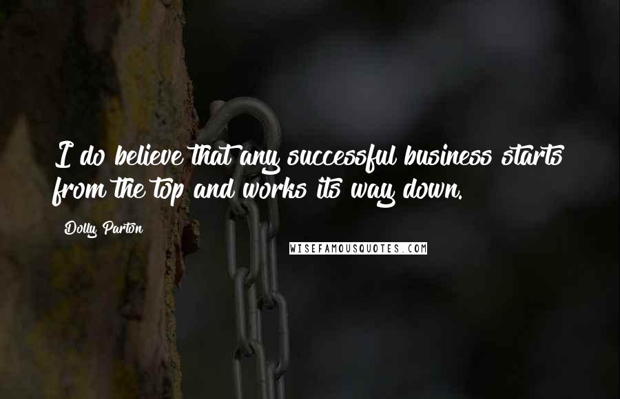 Dolly Parton Quotes: I do believe that any successful business starts from the top and works its way down.