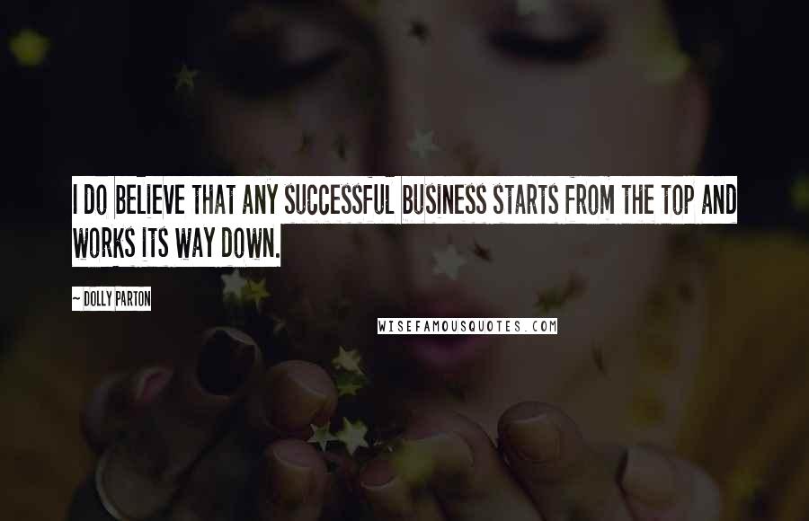 Dolly Parton Quotes: I do believe that any successful business starts from the top and works its way down.