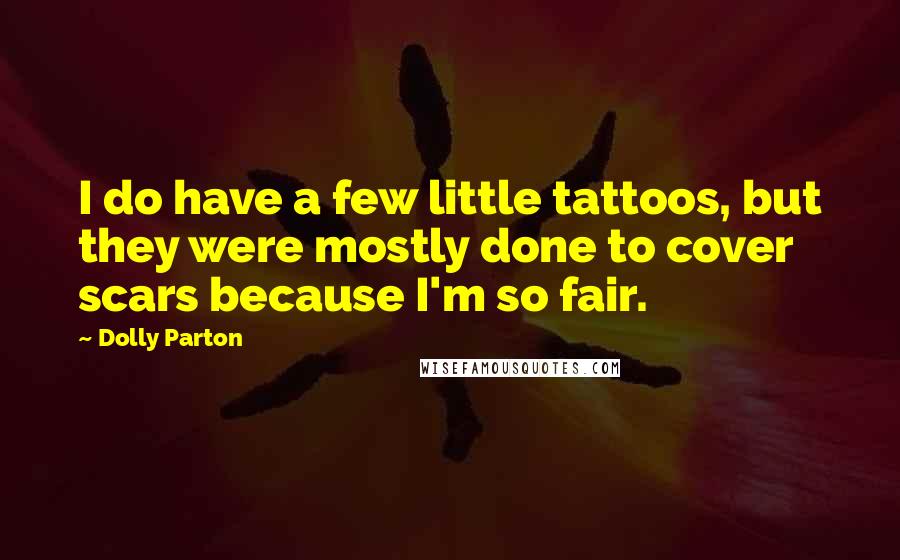 Dolly Parton Quotes: I do have a few little tattoos, but they were mostly done to cover scars because I'm so fair.