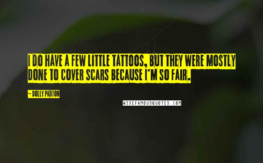 Dolly Parton Quotes: I do have a few little tattoos, but they were mostly done to cover scars because I'm so fair.