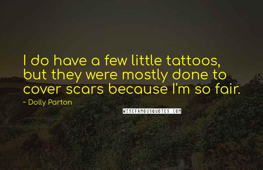 Dolly Parton Quotes: I do have a few little tattoos, but they were mostly done to cover scars because I'm so fair.