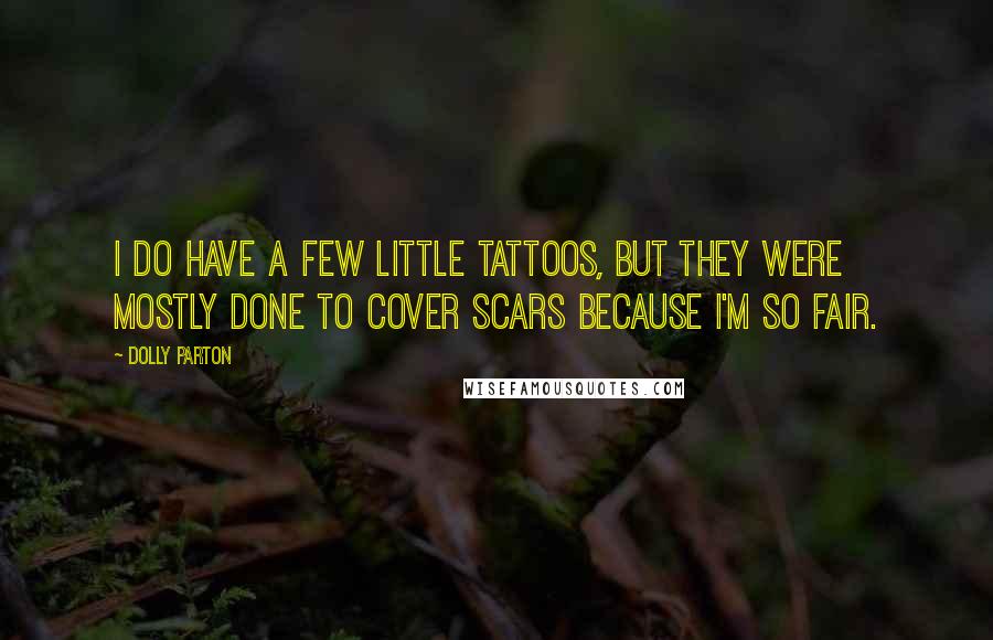 Dolly Parton Quotes: I do have a few little tattoos, but they were mostly done to cover scars because I'm so fair.