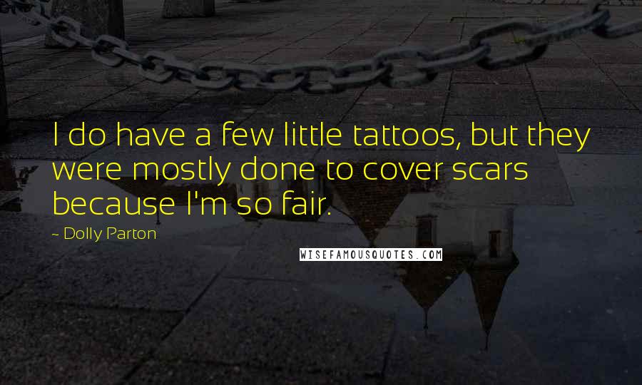 Dolly Parton Quotes: I do have a few little tattoos, but they were mostly done to cover scars because I'm so fair.