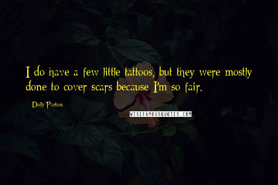 Dolly Parton Quotes: I do have a few little tattoos, but they were mostly done to cover scars because I'm so fair.