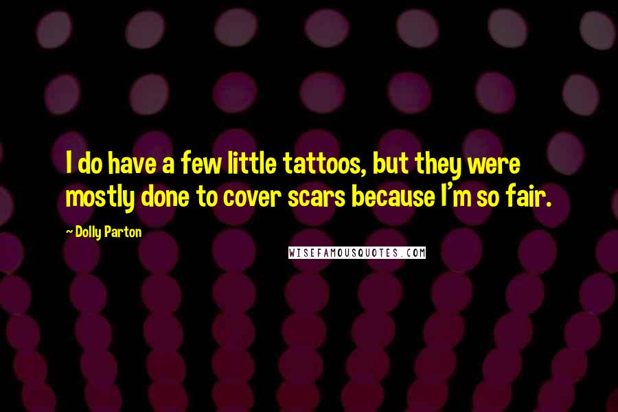 Dolly Parton Quotes: I do have a few little tattoos, but they were mostly done to cover scars because I'm so fair.