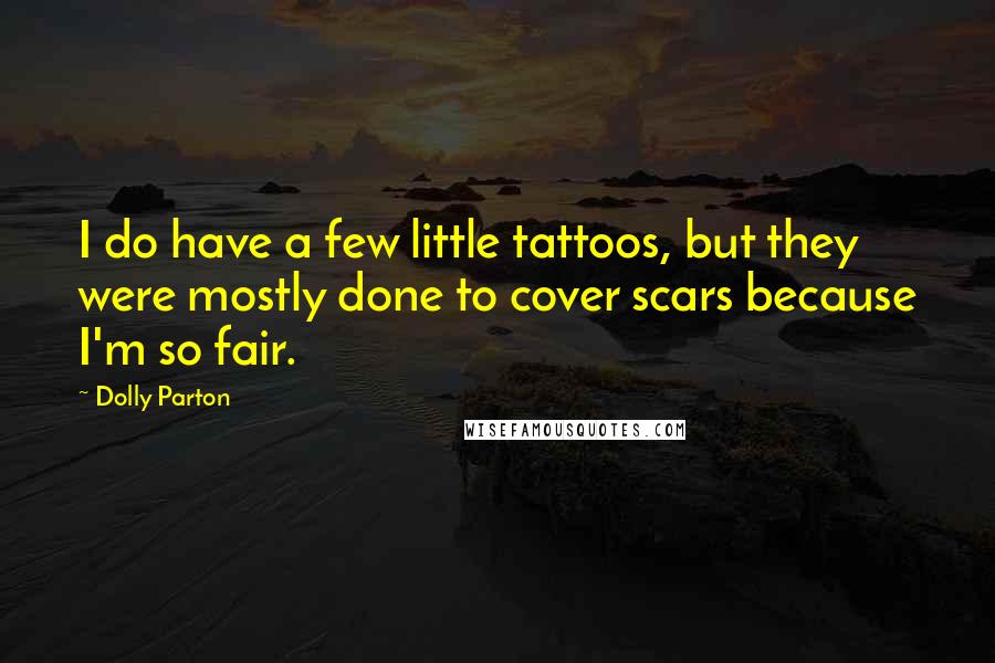 Dolly Parton Quotes: I do have a few little tattoos, but they were mostly done to cover scars because I'm so fair.