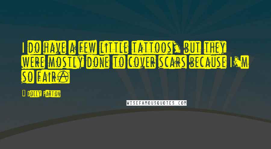 Dolly Parton Quotes: I do have a few little tattoos, but they were mostly done to cover scars because I'm so fair.