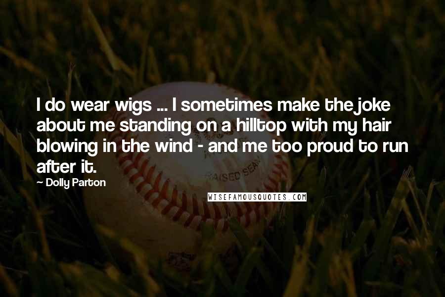 Dolly Parton Quotes: I do wear wigs ... I sometimes make the joke about me standing on a hilltop with my hair blowing in the wind - and me too proud to run after it.