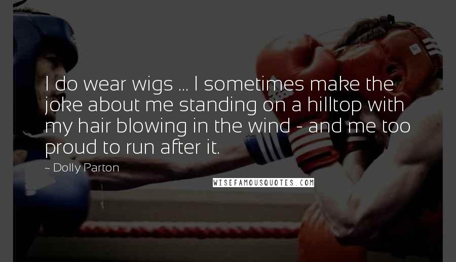 Dolly Parton Quotes: I do wear wigs ... I sometimes make the joke about me standing on a hilltop with my hair blowing in the wind - and me too proud to run after it.