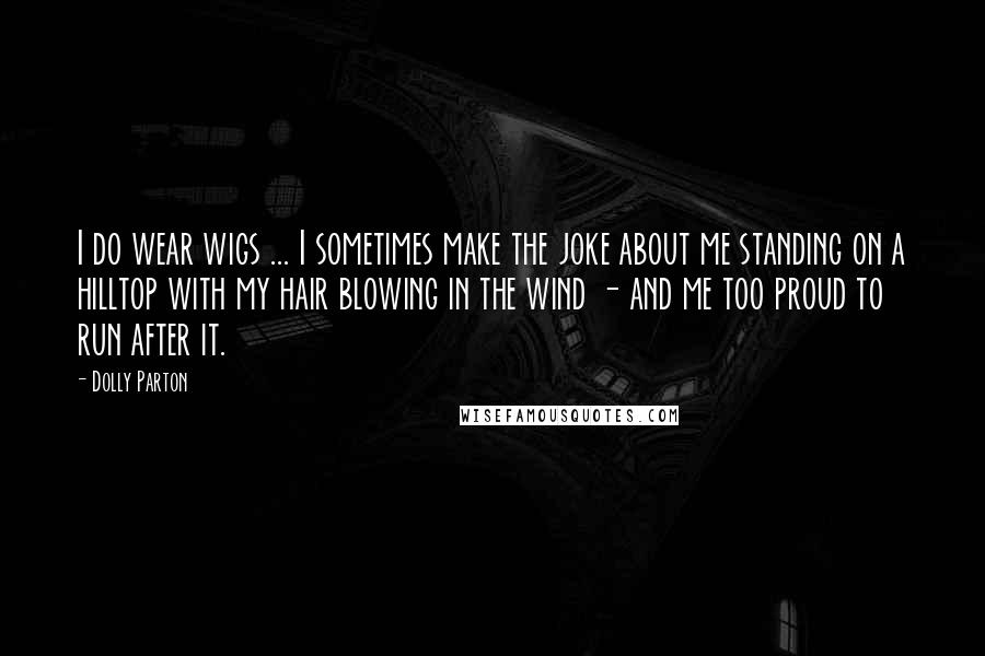 Dolly Parton Quotes: I do wear wigs ... I sometimes make the joke about me standing on a hilltop with my hair blowing in the wind - and me too proud to run after it.