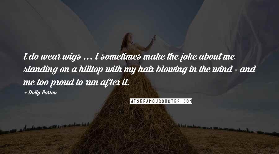 Dolly Parton Quotes: I do wear wigs ... I sometimes make the joke about me standing on a hilltop with my hair blowing in the wind - and me too proud to run after it.