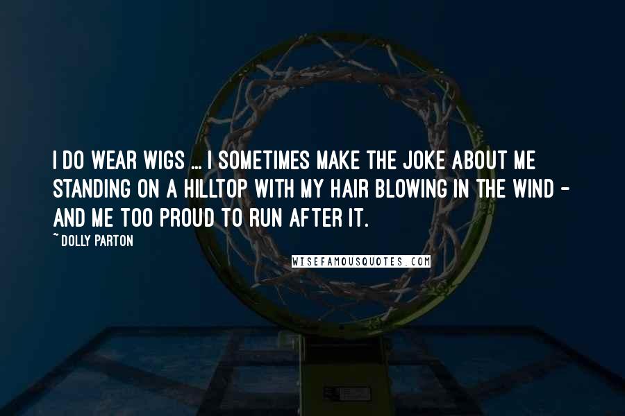 Dolly Parton Quotes: I do wear wigs ... I sometimes make the joke about me standing on a hilltop with my hair blowing in the wind - and me too proud to run after it.