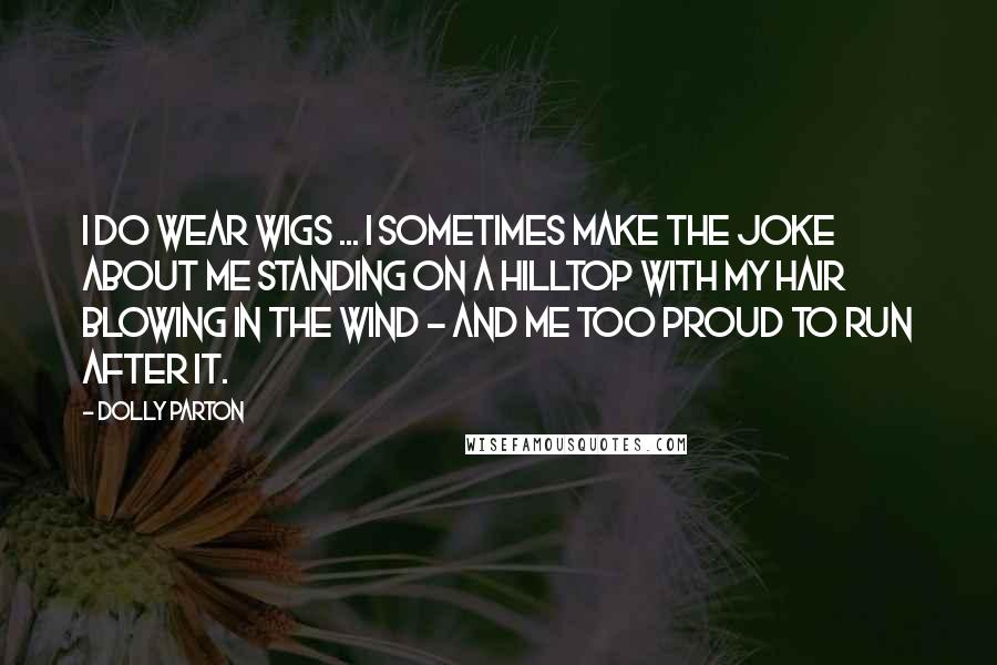 Dolly Parton Quotes: I do wear wigs ... I sometimes make the joke about me standing on a hilltop with my hair blowing in the wind - and me too proud to run after it.