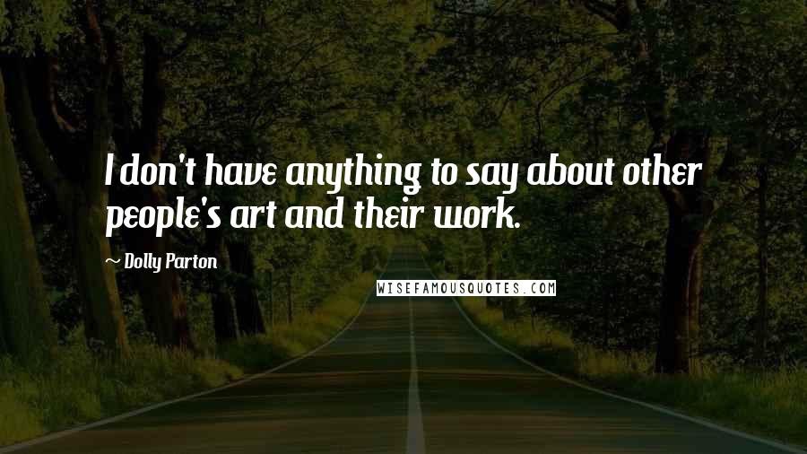 Dolly Parton Quotes: I don't have anything to say about other people's art and their work.