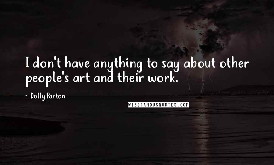 Dolly Parton Quotes: I don't have anything to say about other people's art and their work.