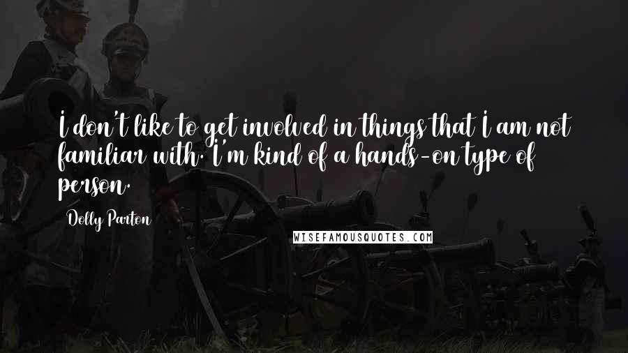 Dolly Parton Quotes: I don't like to get involved in things that I am not familiar with. I'm kind of a hands-on type of person.