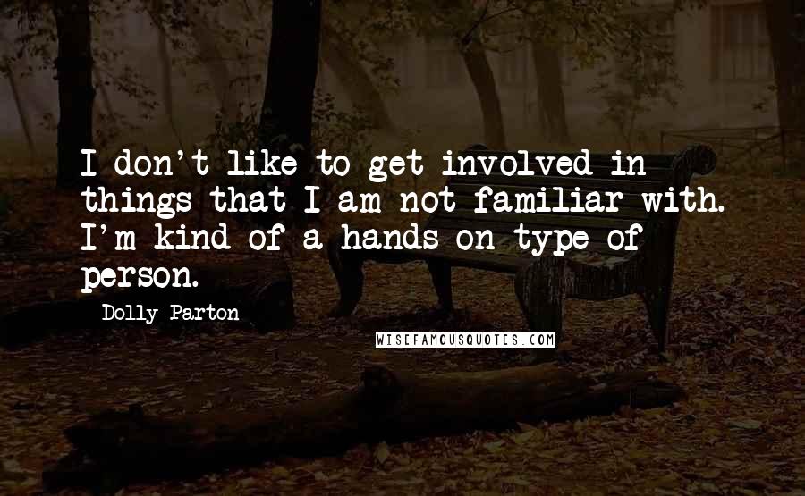 Dolly Parton Quotes: I don't like to get involved in things that I am not familiar with. I'm kind of a hands-on type of person.