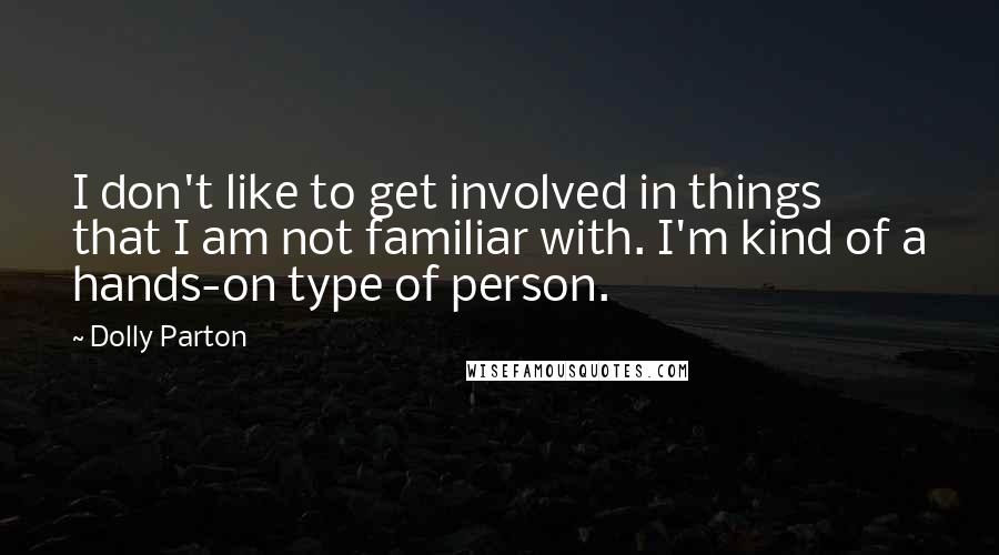 Dolly Parton Quotes: I don't like to get involved in things that I am not familiar with. I'm kind of a hands-on type of person.