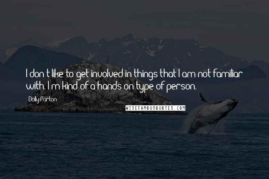 Dolly Parton Quotes: I don't like to get involved in things that I am not familiar with. I'm kind of a hands-on type of person.