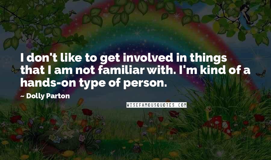 Dolly Parton Quotes: I don't like to get involved in things that I am not familiar with. I'm kind of a hands-on type of person.