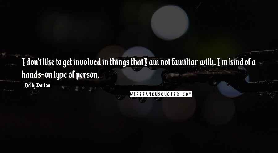 Dolly Parton Quotes: I don't like to get involved in things that I am not familiar with. I'm kind of a hands-on type of person.