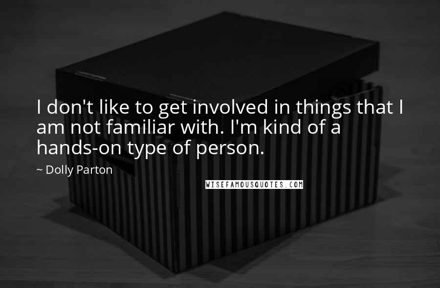 Dolly Parton Quotes: I don't like to get involved in things that I am not familiar with. I'm kind of a hands-on type of person.