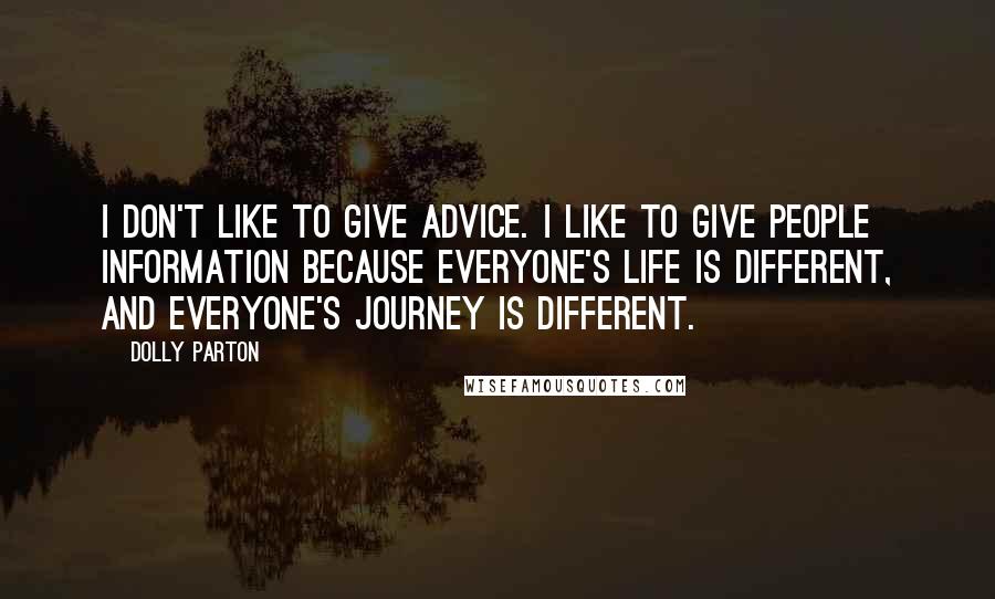 Dolly Parton Quotes: I don't like to give advice. I like to give people information because everyone's life is different, and everyone's journey is different.