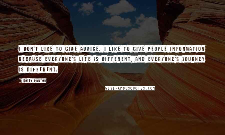 Dolly Parton Quotes: I don't like to give advice. I like to give people information because everyone's life is different, and everyone's journey is different.