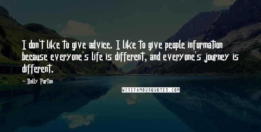 Dolly Parton Quotes: I don't like to give advice. I like to give people information because everyone's life is different, and everyone's journey is different.