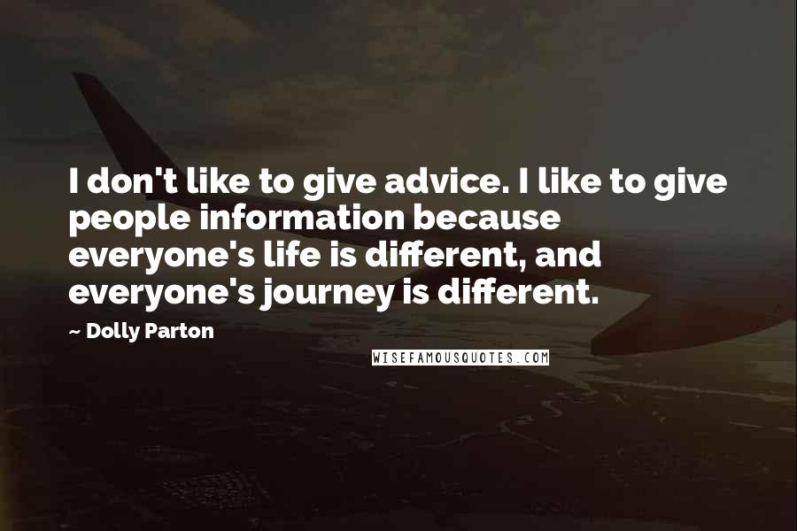 Dolly Parton Quotes: I don't like to give advice. I like to give people information because everyone's life is different, and everyone's journey is different.