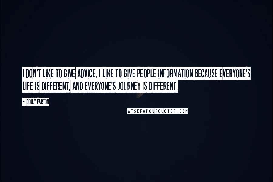 Dolly Parton Quotes: I don't like to give advice. I like to give people information because everyone's life is different, and everyone's journey is different.