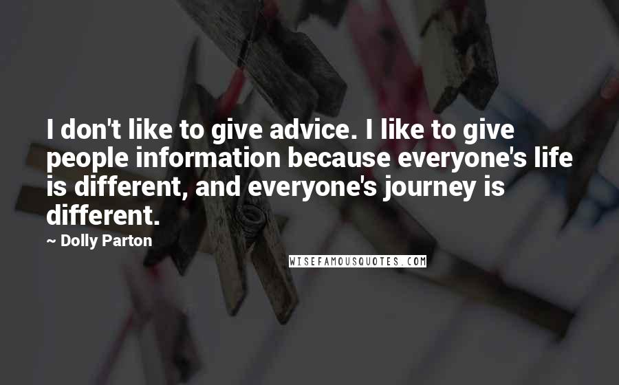 Dolly Parton Quotes: I don't like to give advice. I like to give people information because everyone's life is different, and everyone's journey is different.