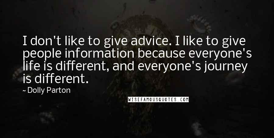 Dolly Parton Quotes: I don't like to give advice. I like to give people information because everyone's life is different, and everyone's journey is different.