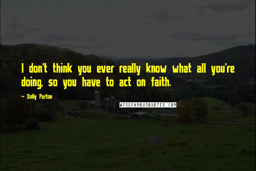Dolly Parton Quotes: I don't think you ever really know what all you're doing, so you have to act on faith.