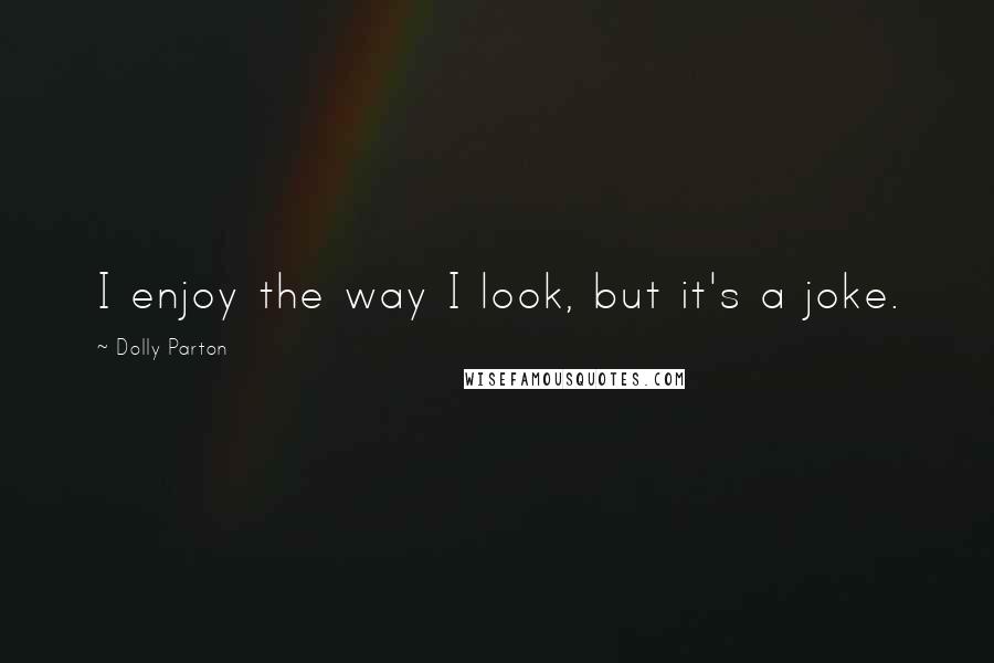 Dolly Parton Quotes: I enjoy the way I look, but it's a joke.