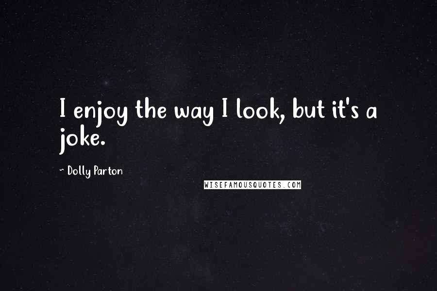 Dolly Parton Quotes: I enjoy the way I look, but it's a joke.