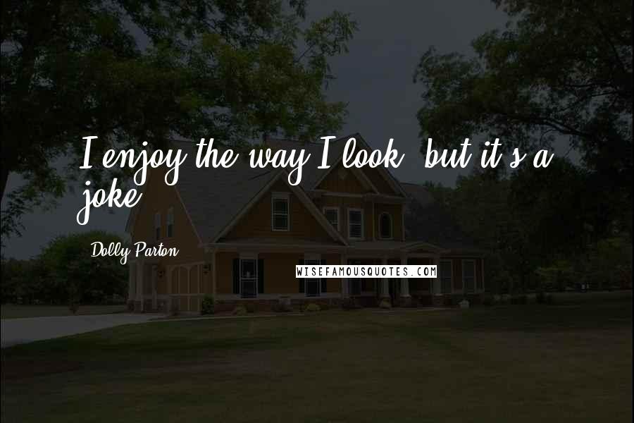 Dolly Parton Quotes: I enjoy the way I look, but it's a joke.