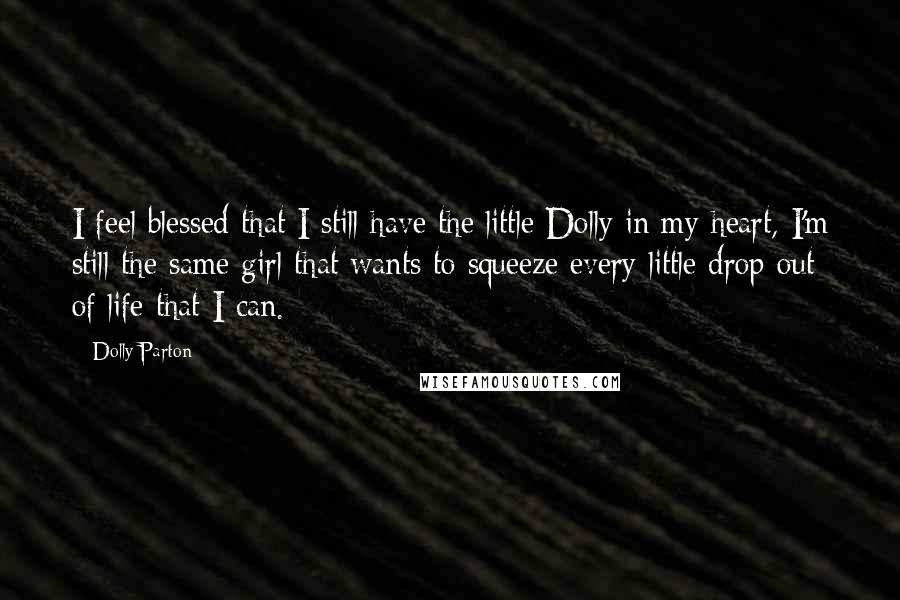 Dolly Parton Quotes: I feel blessed that I still have the little Dolly in my heart, I'm still the same girl that wants to squeeze every little drop out of life that I can.