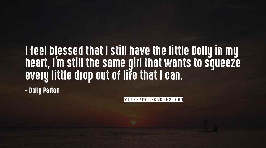 Dolly Parton Quotes: I feel blessed that I still have the little Dolly in my heart, I'm still the same girl that wants to squeeze every little drop out of life that I can.