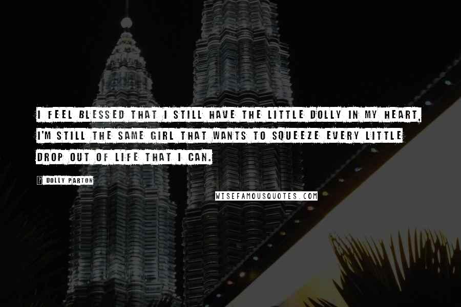 Dolly Parton Quotes: I feel blessed that I still have the little Dolly in my heart, I'm still the same girl that wants to squeeze every little drop out of life that I can.